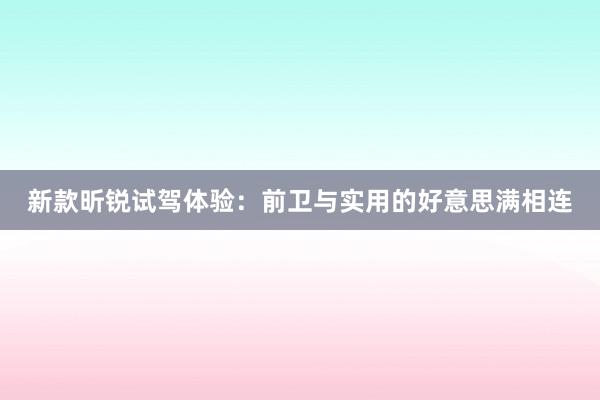 新款昕锐试驾体验：前卫与实用的好意思满相连