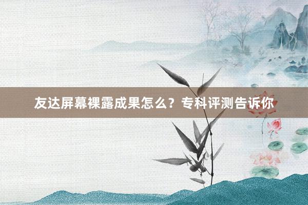 友达屏幕裸露成果怎么？专科评测告诉你