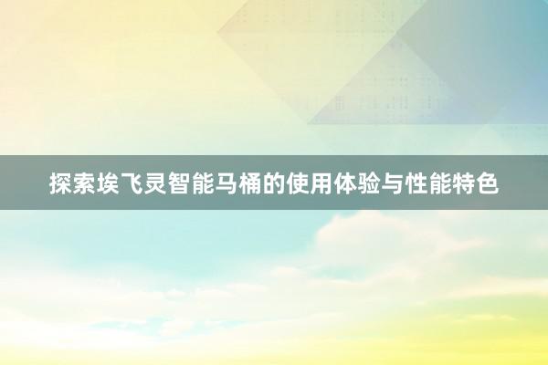 探索埃飞灵智能马桶的使用体验与性能特色